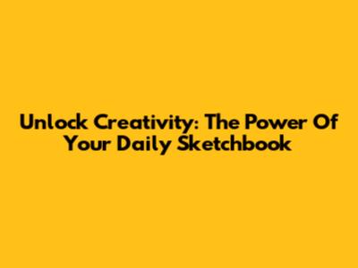 Unlock Creativity: The Power Of Your Daily Sketchbook