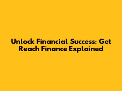 Unlock Financial Success: Get Reach Finance Explained