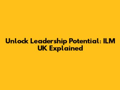 Unlock Leadership Potential: ILM UK Explained
