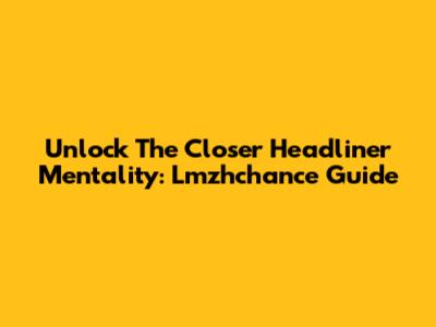 Unlock The Closer Headliner Mentality: Lmzhchance Guide
