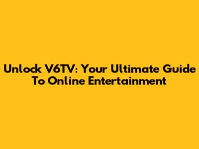 Unlock V6TV: Your Ultimate Guide To Online Entertainment
