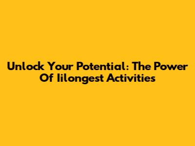 Unlock Your Potential: The Power Of Iilongest Activities