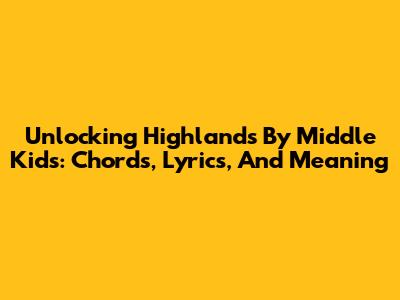 Unlocking 'Highlands' By Middle Kids: Chords, Lyrics, And Meaning
