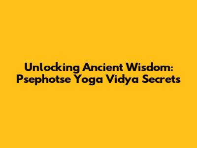 Unlocking Ancient Wisdom: Psephotse Yoga Vidya Secrets