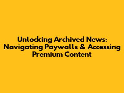Unlocking Archived News: Navigating Paywalls & Accessing Premium Content