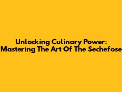 Unlocking Culinary Power: Mastering The Art Of The Sechefose