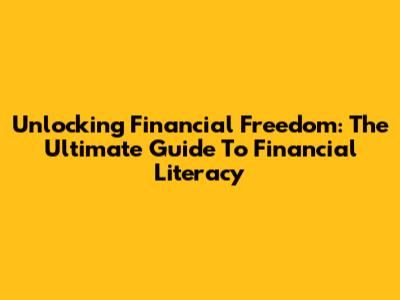 Unlocking Financial Freedom: The Ultimate Guide To Financial Literacy