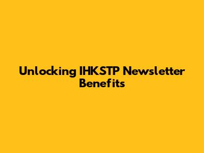 Unlocking IHKSTP Newsletter Benefits
