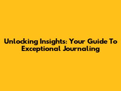 Unlocking Insights: Your Guide To Exceptional Journaling