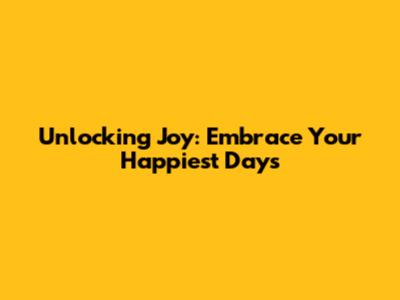 Unlocking Joy: Embrace Your Happiest Days