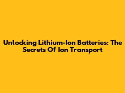 Unlocking Lithium-Ion Batteries: The Secrets Of Ion Transport