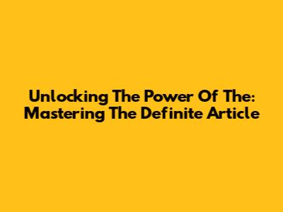 Unlocking The Power Of 'The': Mastering The Definite Article