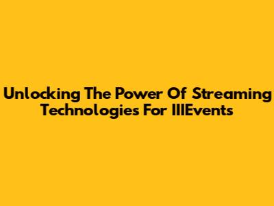 Unlocking The Power Of Streaming Technologies For IIIEvents