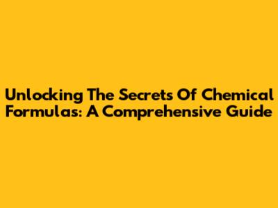 Unlocking The Secrets Of Chemical Formulas: A Comprehensive Guide