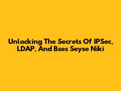 Unlocking The Secrets Of IPSec, LDAP, And Bse's Seyse Niki