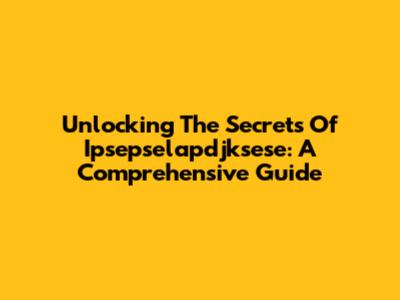 Unlocking The Secrets Of Ipsepselapdjksese: A Comprehensive Guide