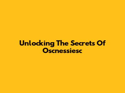 Unlocking The Secrets Of Oscnessiesc