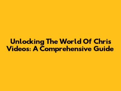Unlocking The World Of Chris Videos: A Comprehensive Guide