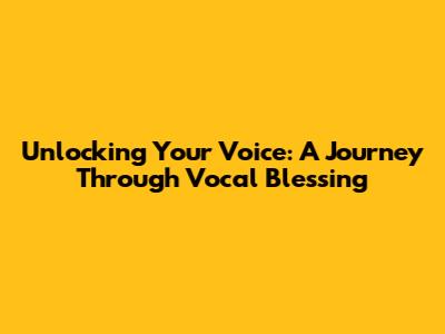 Unlocking Your Voice: A Journey Through Vocal Blessing