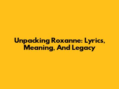 Unpacking "Roxanne": Lyrics, Meaning, And Legacy