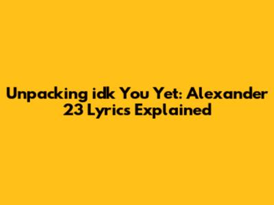Unpacking 'idk You Yet': Alexander 23 Lyrics Explained