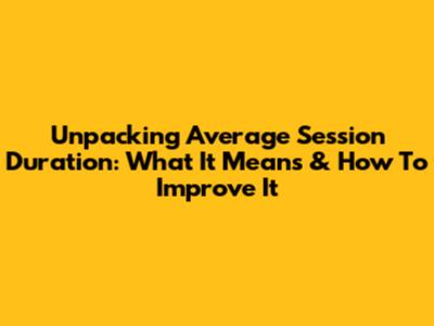 Unpacking Average Session Duration: What It Means & How To Improve It