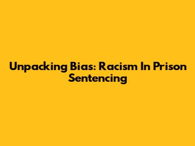 Unpacking Bias: Racism In Prison Sentencing