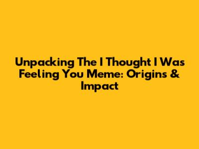 Unpacking The "I Thought I Was Feeling You" Meme: Origins & Impact