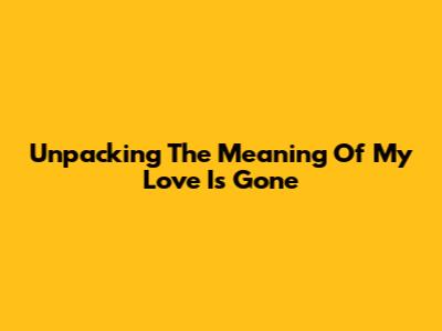 Unpacking The Meaning Of 'My Love Is Gone'