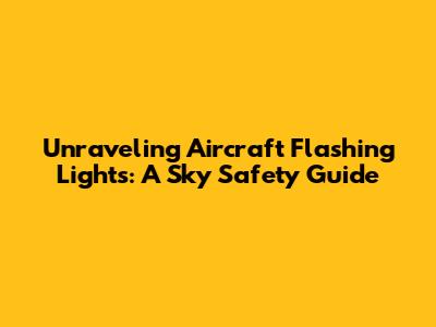 Unraveling Aircraft Flashing Lights: A Sky Safety Guide