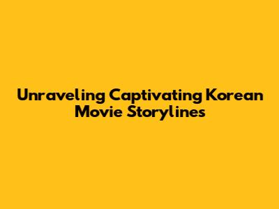 Unraveling Captivating Korean Movie Storylines