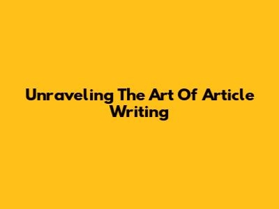 Unraveling The Art Of Article Writing