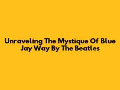 Unraveling The Mystique Of 'Blue Jay Way' By The Beatles