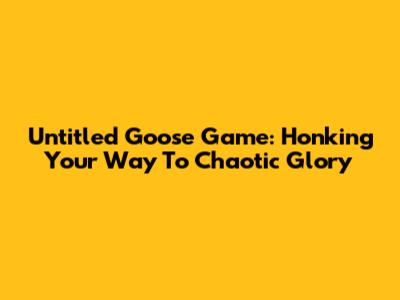 Untitled Goose Game: Honking Your Way To Chaotic Glory
