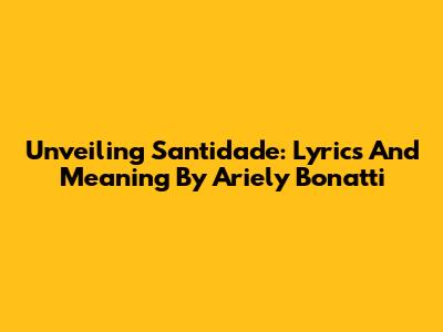 Unveiling 'Santidade': Lyrics And Meaning By Ariely Bonatti