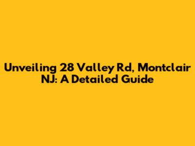 Unveiling 28 Valley Rd, Montclair NJ: A Detailed Guide