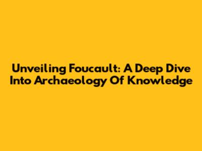 Unveiling Foucault: A Deep Dive Into Archaeology Of Knowledge