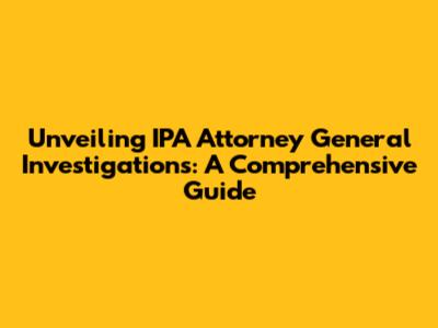 Unveiling IPA Attorney General Investigations: A Comprehensive Guide