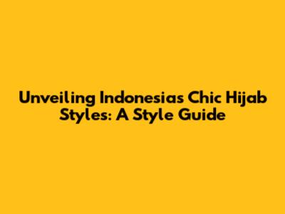 Unveiling Indonesia's Chic Hijab Styles: A Style Guide