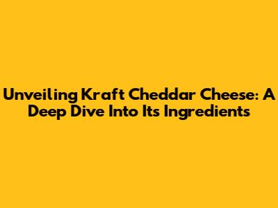 Unveiling Kraft Cheddar Cheese: A Deep Dive Into Its Ingredients
