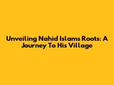 Unveiling Nahid Islam's Roots: A Journey To His Village