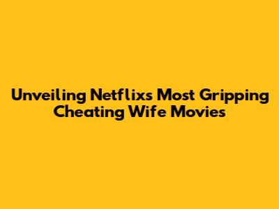 Unveiling Netflix's Most Gripping Cheating Wife Movies