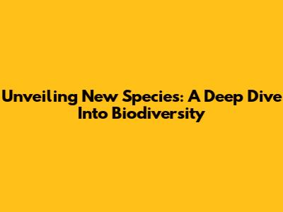Unveiling New Species: A Deep Dive Into Biodiversity