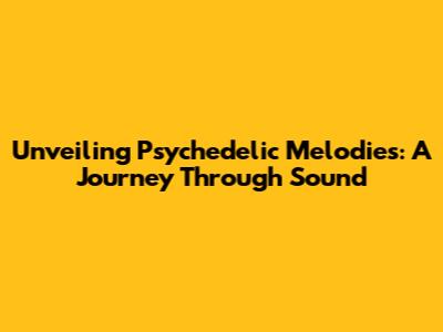 Unveiling Psychedelic Melodies: A Journey Through Sound