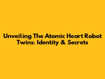 Unveiling The Atomic Heart Robot Twins: Identity & Secrets