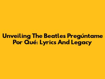Unveiling The Beatles' 'Pregúntame Por Qué': Lyrics And Legacy