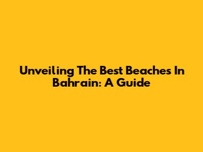 Unveiling The Best Beaches In Bahrain: A Guide