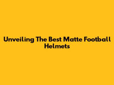 Unveiling The Best Matte Football Helmets