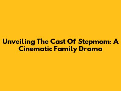 Unveiling The Cast Of Stepmom: A Cinematic Family Drama