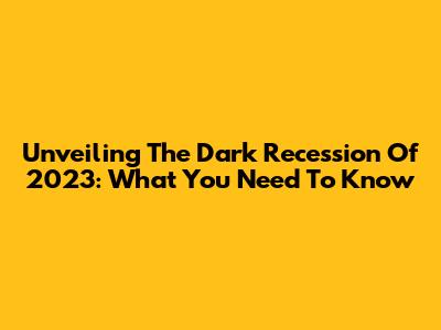 Unveiling The Dark Recession Of 2023: What You Need To Know
